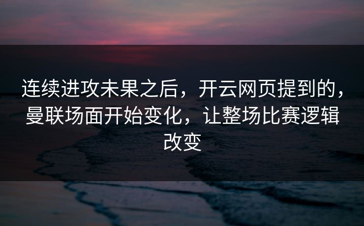 连续进攻未果之后，开云网页提到的，曼联场面开始变化，让整场比赛逻辑改变