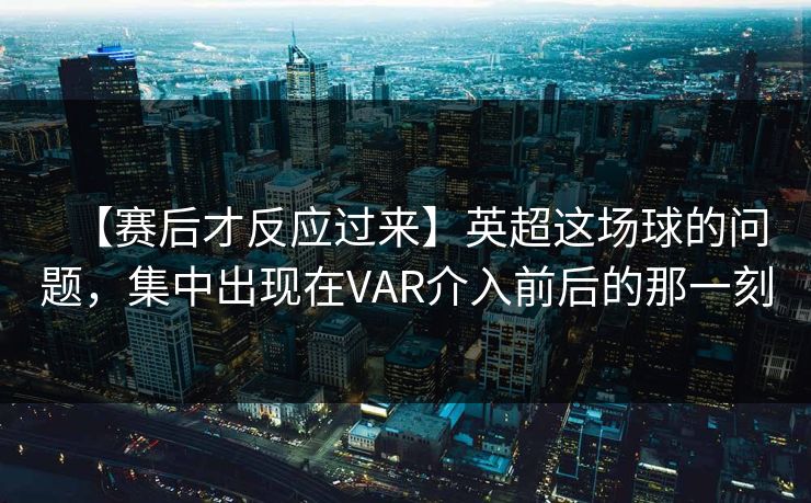 【赛后才反应过来】英超这场球的问题，集中出现在VAR介入前后的那一刻