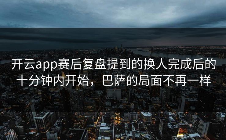 开云app赛后复盘提到的换人完成后的十分钟内开始，巴萨的局面不再一样