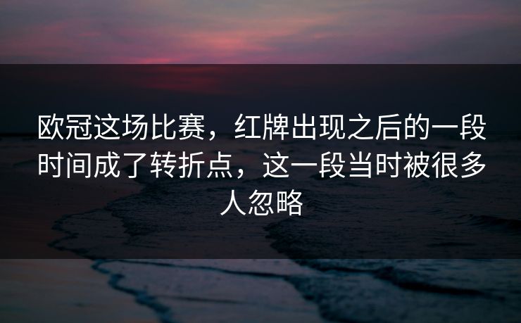 欧冠这场比赛，红牌出现之后的一段时间成了转折点，这一段当时被很多人忽略