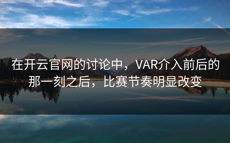 在开云官网的讨论中，VAR介入前后的那一刻之后，比赛节奏明显改变