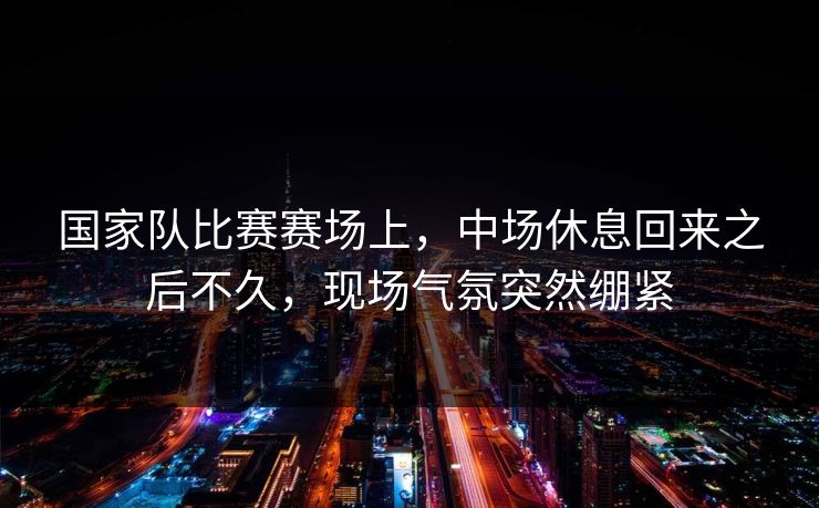 国家队比赛赛场上，中场休息回来之后不久，现场气氛突然绷紧