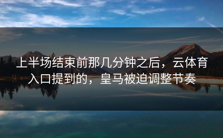 上半场结束前那几分钟之后，云体育入口提到的，皇马被迫调整节奏