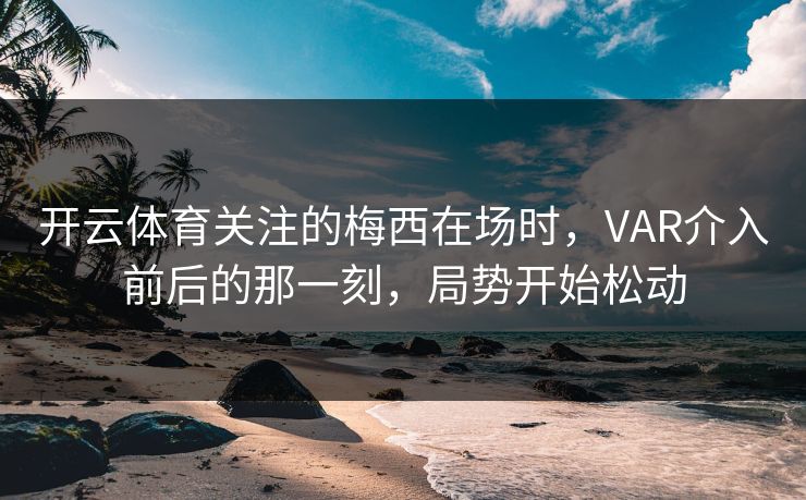 开云体育关注的梅西在场时，VAR介入前后的那一刻，局势开始松动