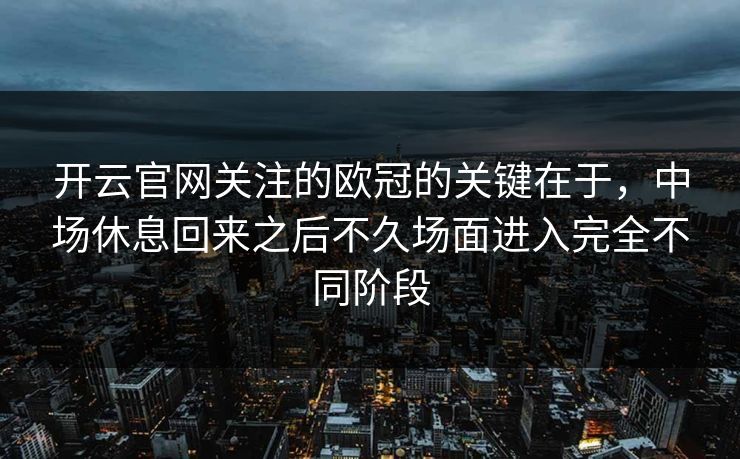 开云官网关注的欧冠的关键在于，中场休息回来之后不久场面进入完全不同阶段