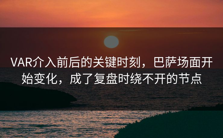 VAR介入前后的关键时刻，巴萨场面开始变化，成了复盘时绕不开的节点