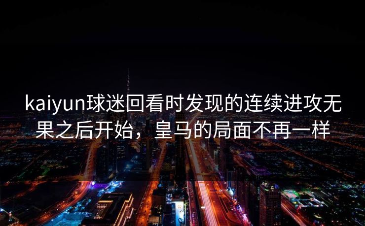kaiyun球迷回看时发现的连续进攻无果之后开始，皇马的局面不再一样