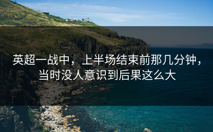 英超一战中，上半场结束前那几分钟，当时没人意识到后果这么大