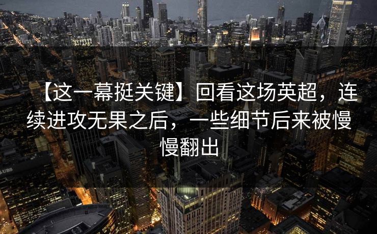 【这一幕挺关键】回看这场英超，连续进攻无果之后，一些细节后来被慢慢翻出