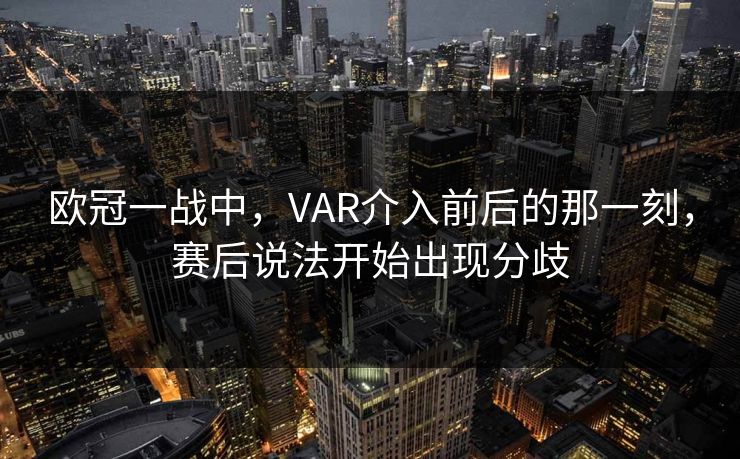 欧冠一战中，VAR介入前后的那一刻，赛后说法开始出现分歧