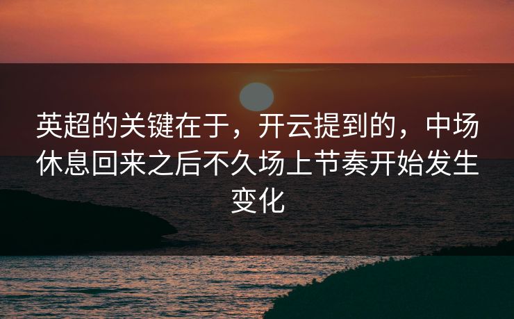 英超的关键在于，开云提到的，中场休息回来之后不久场上节奏开始发生变化