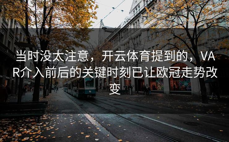 当时没太注意，开云体育提到的，VAR介入前后的关键时刻已让欧冠走势改变