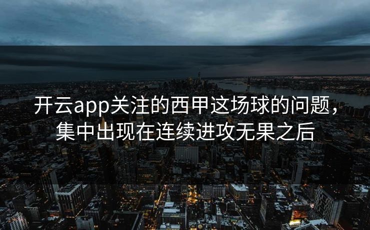 开云app关注的西甲这场球的问题，集中出现在连续进攻无果之后