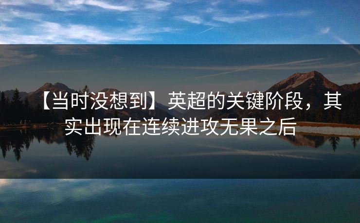【当时没想到】英超的关键阶段，其实出现在连续进攻无果之后