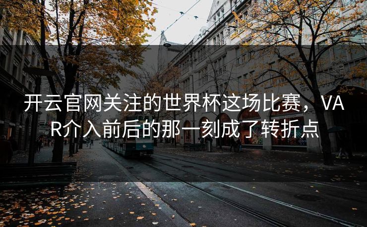 开云官网关注的世界杯这场比赛，VAR介入前后的那一刻成了转折点