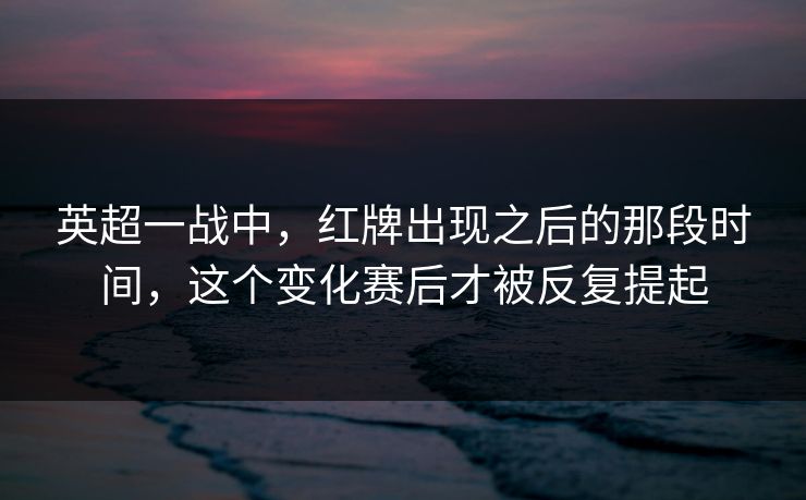 英超一战中，红牌出现之后的那段时间，这个变化赛后才被反复提起
